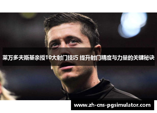 莱万多夫斯基亲授10大射门技巧 提升射门精度与力量的关键秘诀