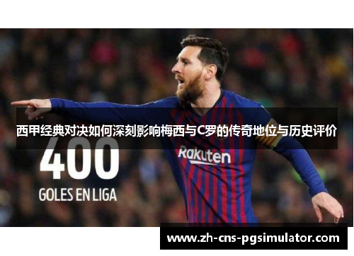 西甲经典对决如何深刻影响梅西与C罗的传奇地位与历史评价