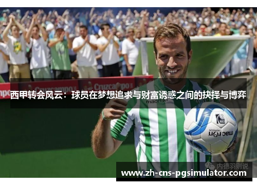 西甲转会风云：球员在梦想追求与财富诱惑之间的抉择与博弈