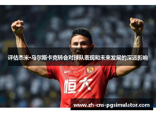评估杰米·马尔斯卡克转会对球队表现和未来发展的深远影响