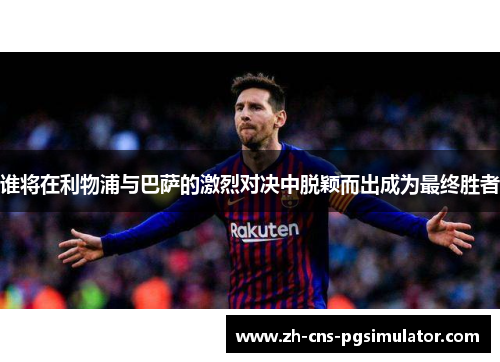 谁将在利物浦与巴萨的激烈对决中脱颖而出成为最终胜者