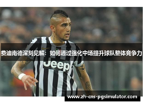 费迪南德深刻见解：如何通过强化中场提升球队整体竞争力
