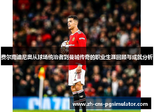 费尔南迪尼奥从球场统治者到曼城传奇的职业生涯回顾与成就分析