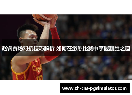 赵睿赛场对抗技巧解析 如何在激烈比赛中掌握制胜之道 赵睿赛场对抗技巧解析 如何在激烈比赛中掌握制胜之道