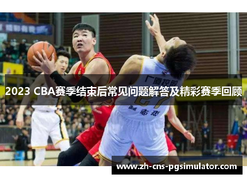 2023 CBA赛季结束后常见问题解答及精彩赛季回顾 2023 CBA赛季结束后常见问题解答及精彩赛季回顾