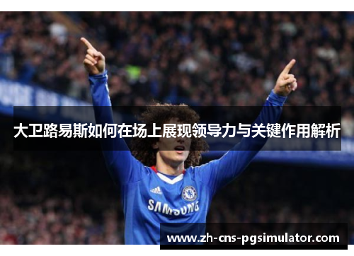 大卫路易斯如何在场上展现领导力与关键作用解析