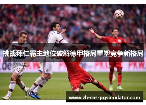 挑战拜仁霸主地位破解德甲格局重塑竞争新格局