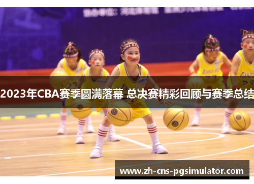 2023年CBA赛季圆满落幕 总决赛精彩回顾与赛季总结