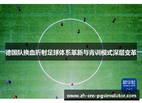 德国队换血折射足球体系革新与青训模式深层变革