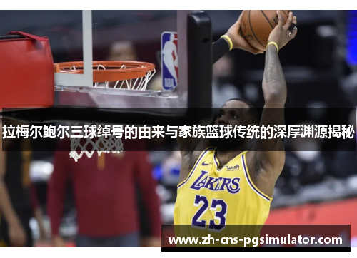 拉梅尔鲍尔三球绰号的由来与家族篮球传统的深厚渊源揭秘 拉梅尔鲍尔三球绰号的由来与家族篮球传统的深厚渊源揭秘