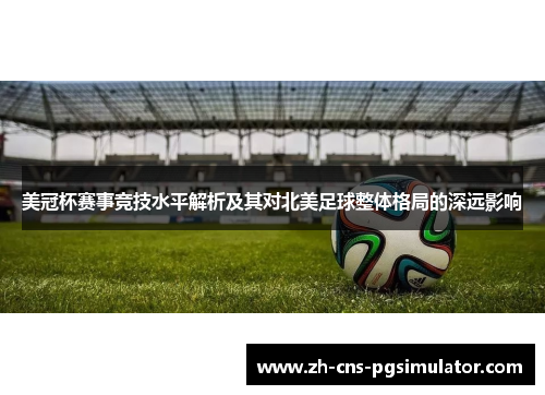 美冠杯赛事竞技水平解析及其对北美足球整体格局的深远影响 美冠杯赛事竞技水平解析及其对北美足球整体格局的深远影响