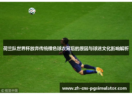 荷兰队世界杯放弃传统橙色球衣背后的原因与球迷文化影响解析