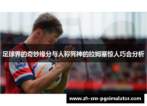 足球界的奇妙缘分与人称死神的拉姆塞惊人巧合分析