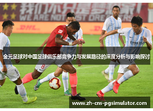 金元足球对中国足球俱乐部竞争力与发展路径的深度分析与影响探讨 金元足球对中国足球俱乐部竞争力与发展路径的深度分析与影响探讨