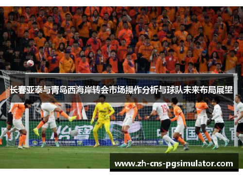 长春亚泰与青岛西海岸转会市场操作分析与球队未来布局展望