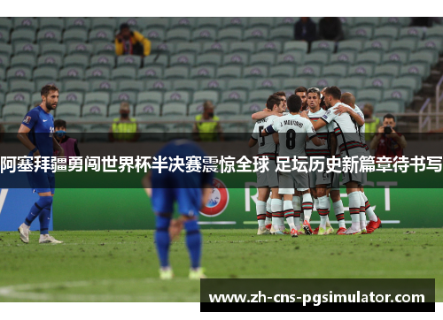 阿塞拜疆勇闯世界杯半决赛震惊全球 足坛历史新篇章待书写 阿塞拜疆勇闯世界杯半决赛震惊全球 足坛历史新篇章待书写