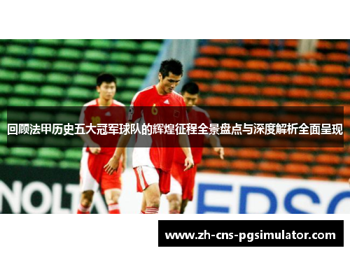 回顾法甲历史五大冠军球队的辉煌征程全景盘点与深度解析全面呈现 回顾法甲历史五大冠军球队的辉煌征程全景盘点与深度解析全面呈现