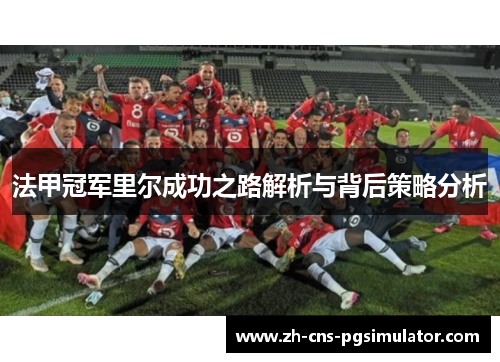 法甲冠军里尔成功之路解析与背后策略分析 法甲冠军里尔成功之路解析与背后策略分析