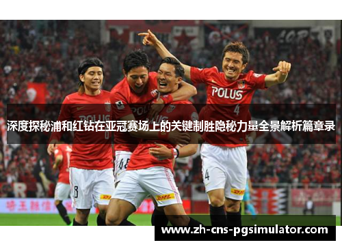 深度探秘浦和红钻在亚冠赛场上的关键制胜隐秘力量全景解析篇章录 深度探秘浦和红钻在亚冠赛场上的关键制胜隐秘力量全景解析篇章录