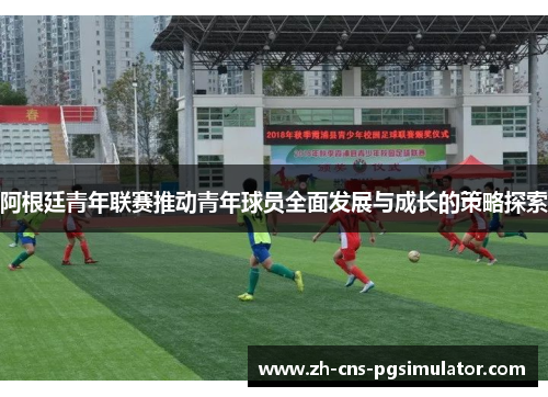 阿根廷青年联赛推动青年球员全面发展与成长的策略探索