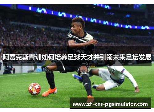 阿贾克斯青训如何培养足球天才并引领未来足坛发展