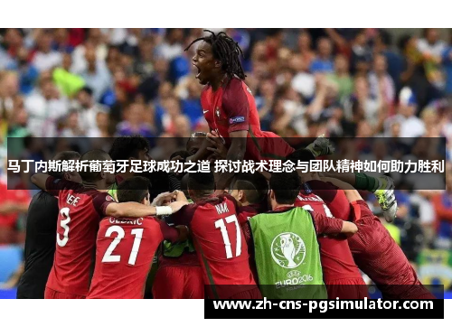 马丁内斯解析葡萄牙足球成功之道 探讨战术理念与团队精神如何助力胜利