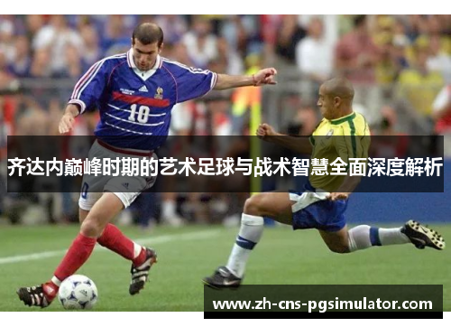 齐达内巅峰时期的艺术足球与战术智慧全面深度解析
