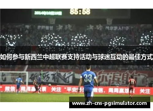 如何参与新西兰中超联赛支持活动与球迷互动的最佳方式