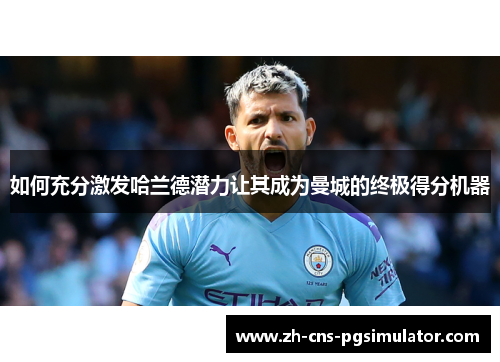 如何充分激发哈兰德潜力让其成为曼城的终极得分机器