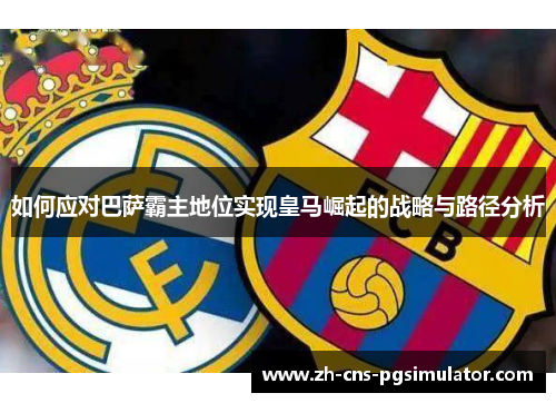 如何应对巴萨霸主地位实现皇马崛起的战略与路径分析