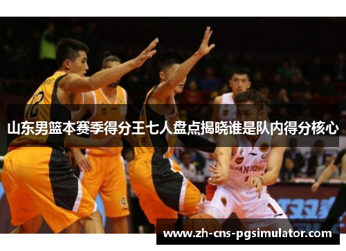山东男篮本赛季得分王七人盘点揭晓谁是队内得分核心