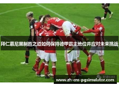 拜仁慕尼黑制胜之道如何保持德甲霸主地位并应对未来挑战