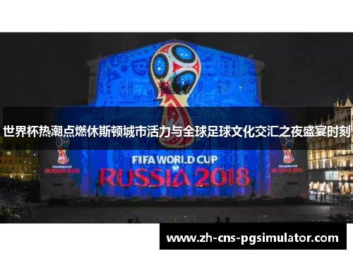 世界杯热潮点燃休斯顿城市活力与全球足球文化交汇之夜盛宴时刻