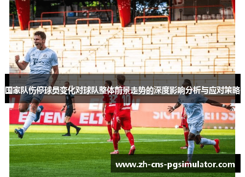 国家队伤停球员变化对球队整体前景走势的深度影响分析与应对策略