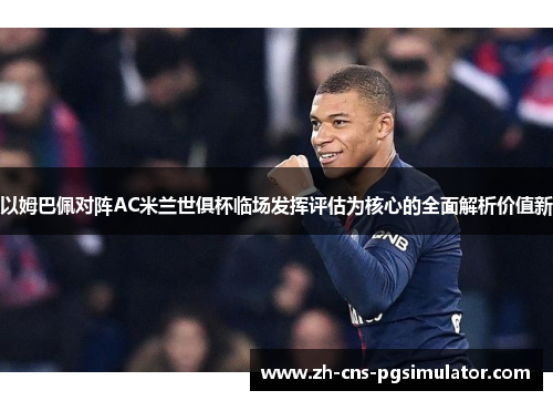 以姆巴佩对阵AC米兰世俱杯临场发挥评估为核心的全面解析价值新 以姆巴佩对阵AC米兰世俱杯临场发挥评估为核心的全面解析价值新