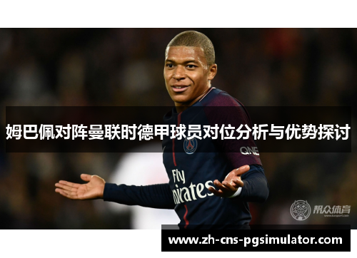 姆巴佩对阵曼联时德甲球员对位分析与优势探讨 姆巴佩对阵曼联时德甲球员对位分析与优势探讨
