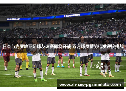 日本与克罗地亚足球友谊赛即将开战 双方球员蓄势待发迎接挑战 日本与克罗地亚足球友谊赛即将开战 双方球员蓄势待发迎接挑战