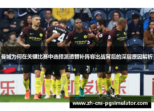 曼城为何在关键比赛中选择派遣替补阵容出战背后的深层原因解析