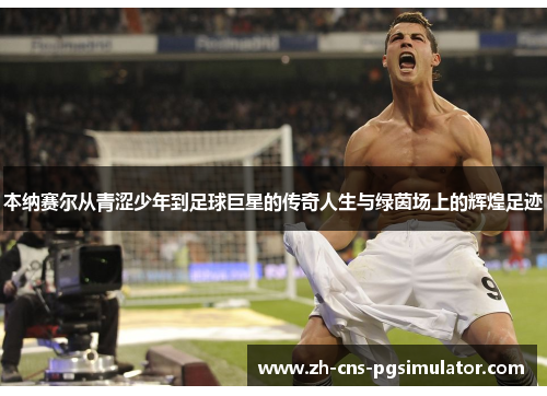 本纳赛尔从青涩少年到足球巨星的传奇人生与绿茵场上的辉煌足迹 本纳赛尔从青涩少年到足球巨星的传奇人生与绿茵场上的辉煌足迹