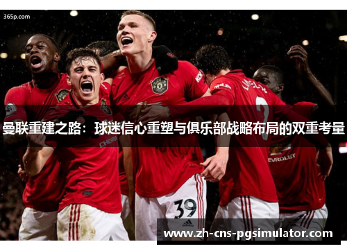 曼联重建之路：球迷信心重塑与俱乐部战略布局的双重考量