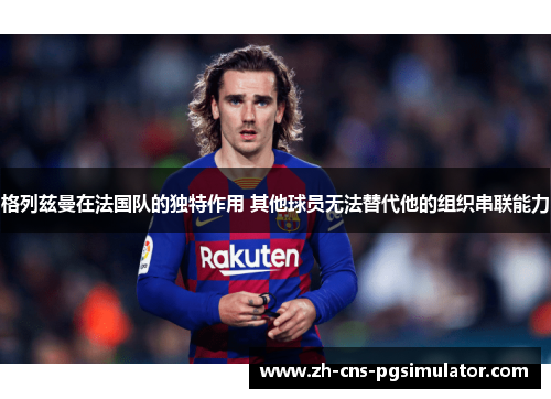 格列兹曼在法国队的独特作用 其他球员无法替代他的组织串联能力 格列兹曼在法国队的独特作用 其他球员无法替代他的组织串联能力