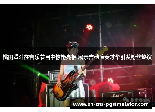 桃田贤斗在音乐节目中惊艳亮相 展示吉他演奏才华引发粉丝热议 桃田贤斗在音乐节目中惊艳亮相 展示吉他演奏才华引发粉丝热议