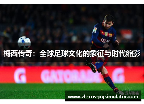 梅西传奇:全球足球文化的象征与时代缩影 梅西传奇:全球足球文化的象征与时代缩影