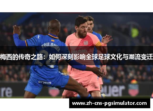 梅西的传奇之路:如何深刻影响全球足球文化与潮流变迁 梅西的传奇之路:如何深刻影响全球足球文化与潮流变迁