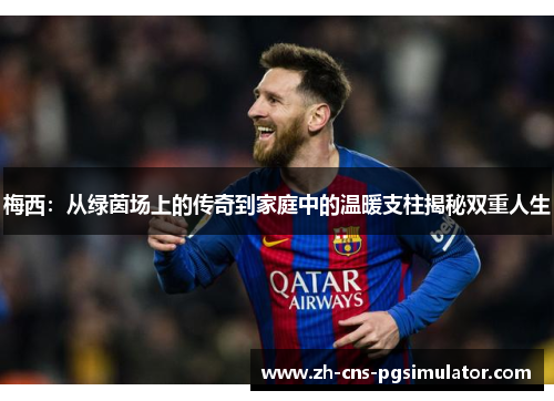 梅西:从绿茵场上的传奇到家庭中的温暖支柱揭秘双重人生 梅西:从绿茵场上的传奇到家庭中的温暖支柱揭秘双重人生