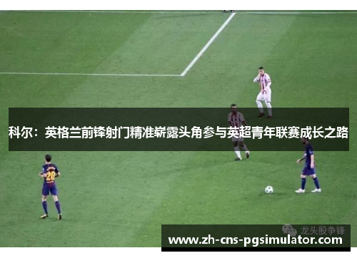 科尔:英格兰前锋射门精准崭露头角参与英超青年联赛成长之路 科尔:英格兰前锋射门精准崭露头角参与英超青年联赛成长之路