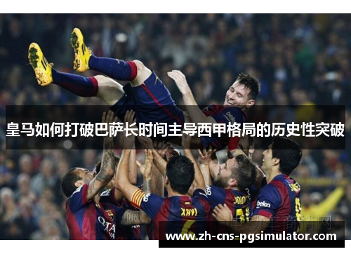 皇马如何打破巴萨长时间主导西甲格局的历史性突破