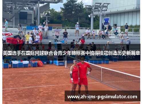 美国选手在国际网球联合会青少年锦标赛中摘得桂冠创造历史新篇章