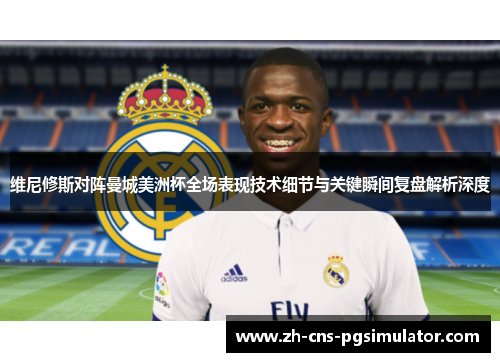 维尼修斯对阵曼城美洲杯全场表现技术细节与关键瞬间复盘解析深度