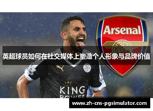 英超球员如何在社交媒体上塑造个人形象与品牌价值